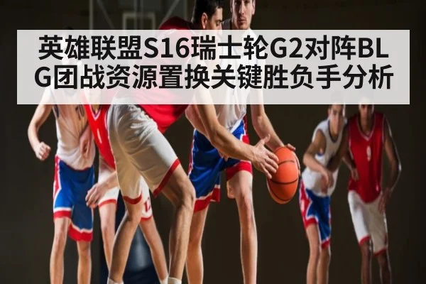 英雄联盟S16瑞士轮G2对阵BLG团战资源置换关键胜负手分析 - u8.com
