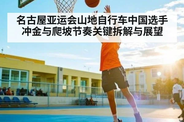 名古屋亚运会山地自行车中国选手冲金与爬坡节奏关键拆解与展望（u8.com）