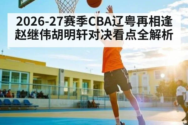 2026-27赛季CBA辽粤再相逢 赵继伟胡明轩对决看点全解析