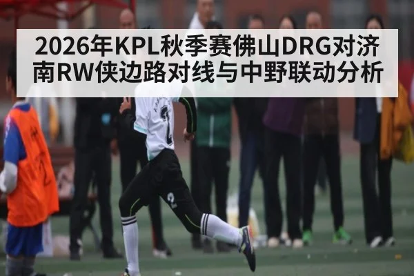 2026年KPL秋季赛佛山DRG对济南RW侠边路对线与中野联动分析 - u8.com