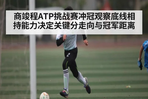 商竣程ATP挑战赛冲冠观察底线相持能力决定关键分走向与冠军距离 - u8.com